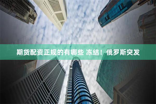 期货配资正规的有哪些 冻结!俄罗斯突发