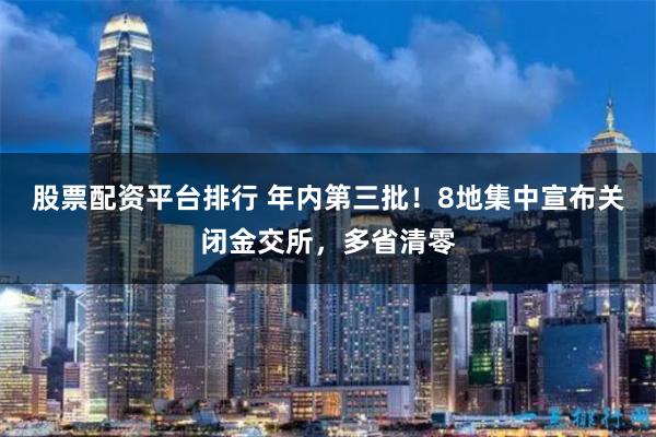 股票配资平台排行 年内第三批!8地集中宣布关闭金交所,多省清零