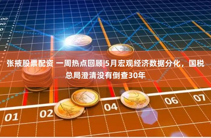 张掖股票配资 一周热点回顾|5月宏观经济数据分化,国税总局澄清没有倒查30年