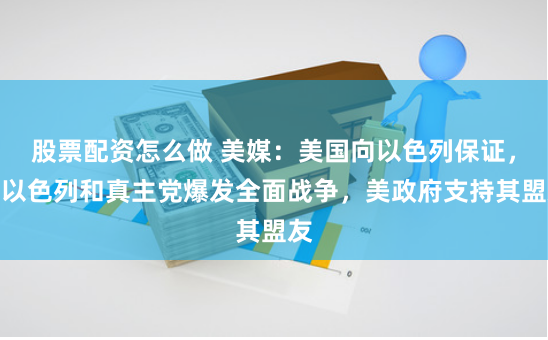 股票配资怎么做 美媒:美国向以色列保证,若以色列和真主党爆发全面战争,美政府支持其盟友