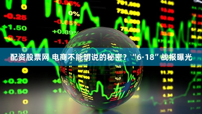 配资股票网 电商不能明说的秘密?“6·18”战报曝光