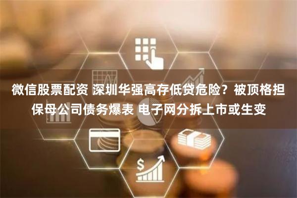 微信股票配资 深圳华强高存低贷危险?被顶格担保母公司债务爆表 电子网分拆上市或生变