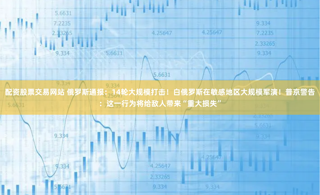 配资股票交易网站 俄罗斯通报：14轮大规模打击！白俄罗斯在敏感地区大规模军演！普京警告：这一行为将给敌人带来“重大损失”