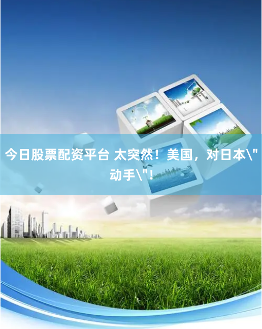 今日股票配资平台 太突然!美国,对日本