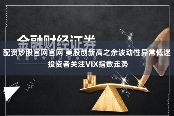 配资炒股官网官网 美股创新高之余波动性异常低迷 投资者关注VIX指数走势