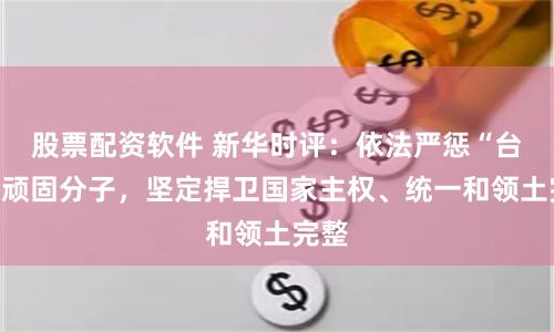 股票配资软件 新华时评:依法严惩“台独”顽固分子,坚定捍卫国家主权、统一和领土完整