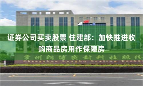 证券公司买卖股票 住建部：加快推进收购商品房用作保障房