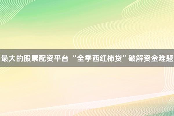 最大的股票配资平台 “全季西红柿贷”破解资金难题