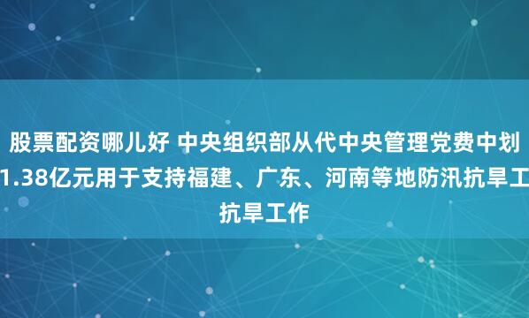股票配资哪儿好 中央组织部从代中央管理党费中划拨1.38亿元用于支持福建、广东、河南等地防汛抗旱工作
