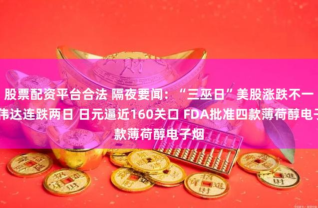 股票配资平台合法 隔夜要闻:“三巫日”美股涨跌不一 英伟达连跌两日 日元逼近160关口 FDA批准四款薄荷醇电子烟