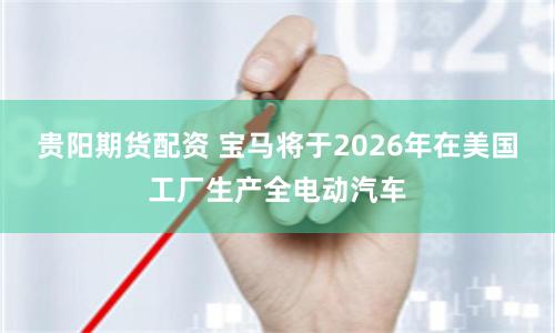 贵阳期货配资 宝马将于2026年在美国工厂生产全电动汽车