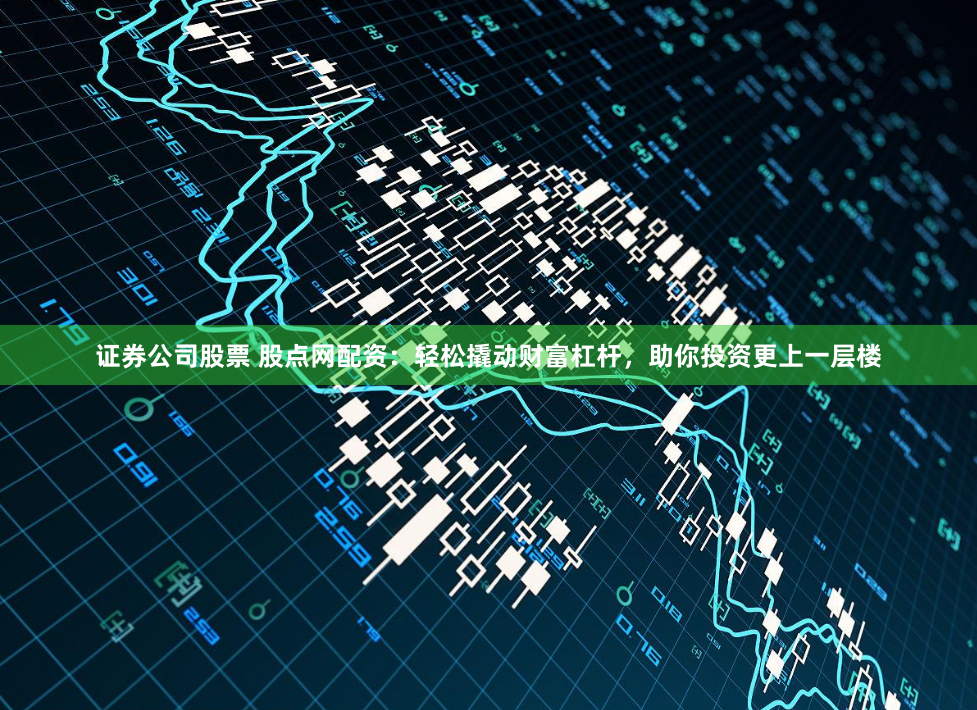 证券公司股票 股点网配资:轻松撬动财富杠杆,助你投资更上一层楼