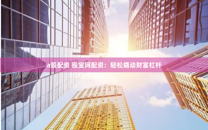 a股配资 股宝网配资：轻松撬动财富杠杆