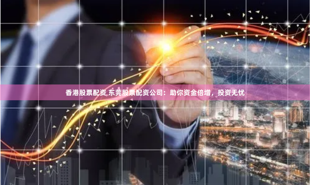 香港股票配资 东莞股票配资公司:助你资金倍增,投资无忧