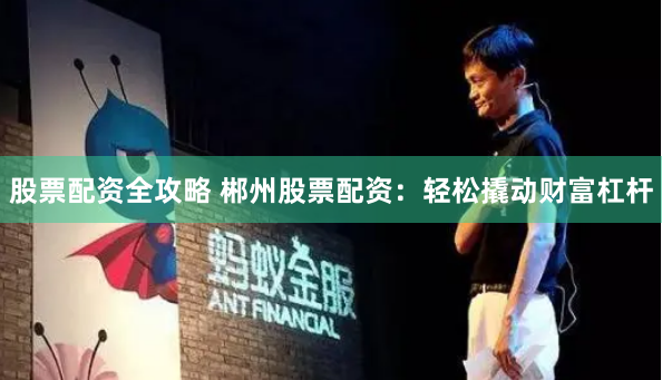 股票配资全攻略 郴州股票配资：轻松撬动财富杠杆