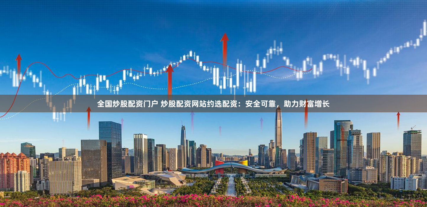全国炒股配资门户 炒股配资网站约选配资：安全可靠，助力财富增长
