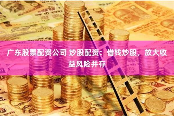 广东股票配资公司 炒股配资:借钱炒股,放大收益风险并存