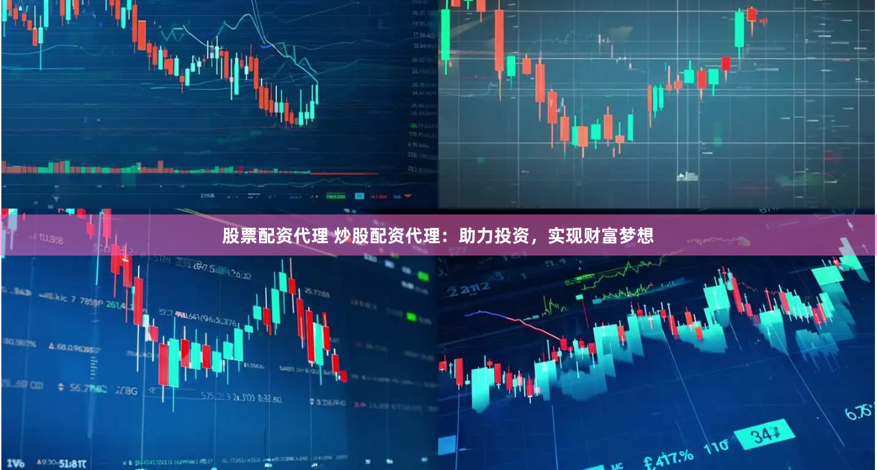 股票配资代理 炒股配资代理:助力投资,实现财富梦想