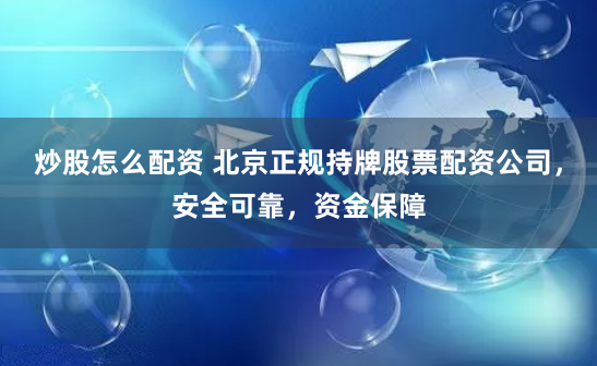 炒股怎么配资 北京正规持牌股票配资公司,安全可靠,资金保障