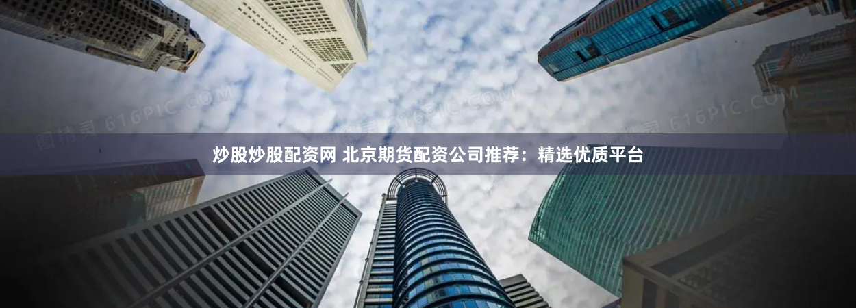 炒股炒股配资网 北京期货配资公司推荐:精选优质平台