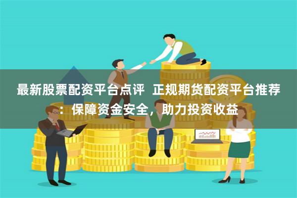 最新股票配资平台点评 正规期货配资平台推荐:保障资金安全,助力投资收益