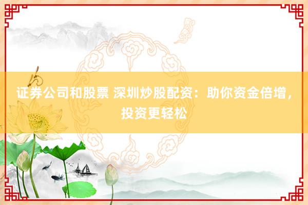证券公司和股票 深圳炒股配资:助你资金倍增,投资更轻松