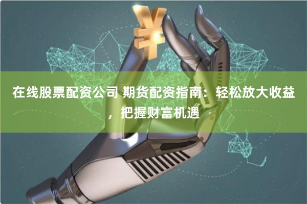 在线股票配资公司 期货配资指南:轻松放大收益,把握财富机遇