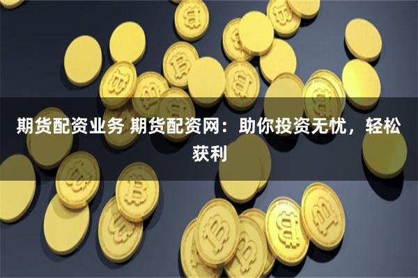 期货配资业务 期货配资网:助你投资无忧,轻松获利