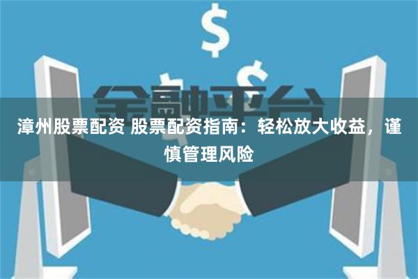 漳州股票配资 股票配资指南：轻松放大收益，谨慎管理风险
