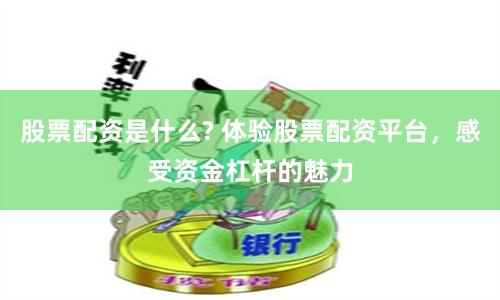 股票配资是什么? 体验股票配资平台,感受资金杠杆的魅力