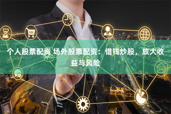 个人股票配资 场外股票配资:借钱炒股,放大收益与风险