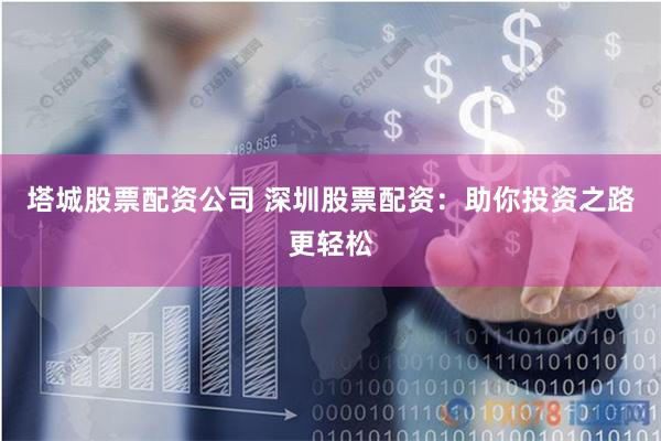 塔城股票配资公司 深圳股票配资:助你投资之路更轻松