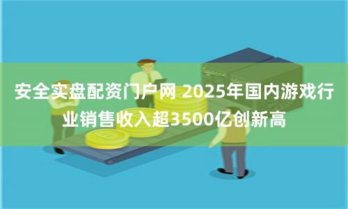 安全实盘配资门户网 2025年国内游戏行业销售收入超3500亿创新高