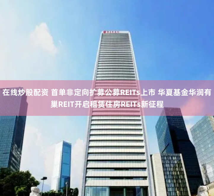 在线炒股配资 首单非定向扩募公募REITs上市 华夏基金华润有巢REIT开启租赁住房REITs新征程