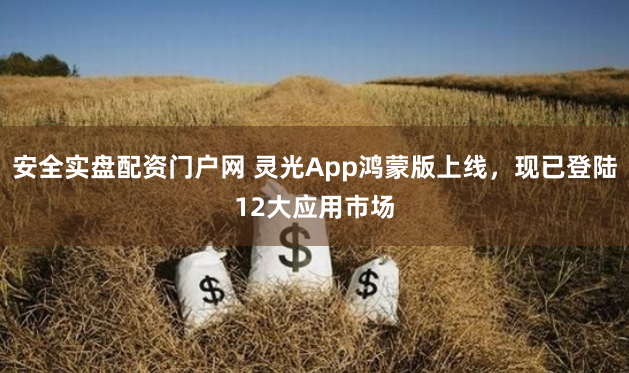 安全实盘配资门户网 灵光App鸿蒙版上线，现已登陆12大应用市场