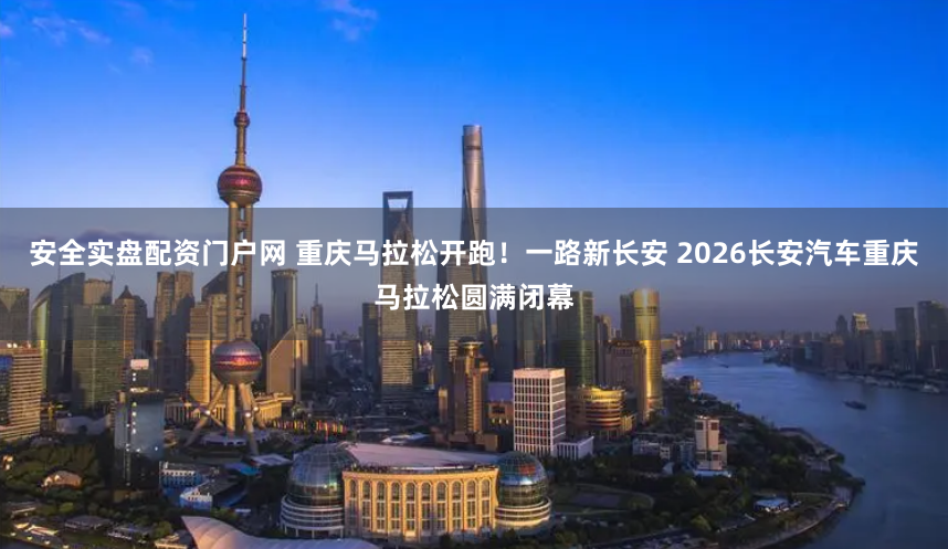 安全实盘配资门户网 重庆马拉松开跑！一路新长安 2026长安汽车重庆马拉松圆满闭幕