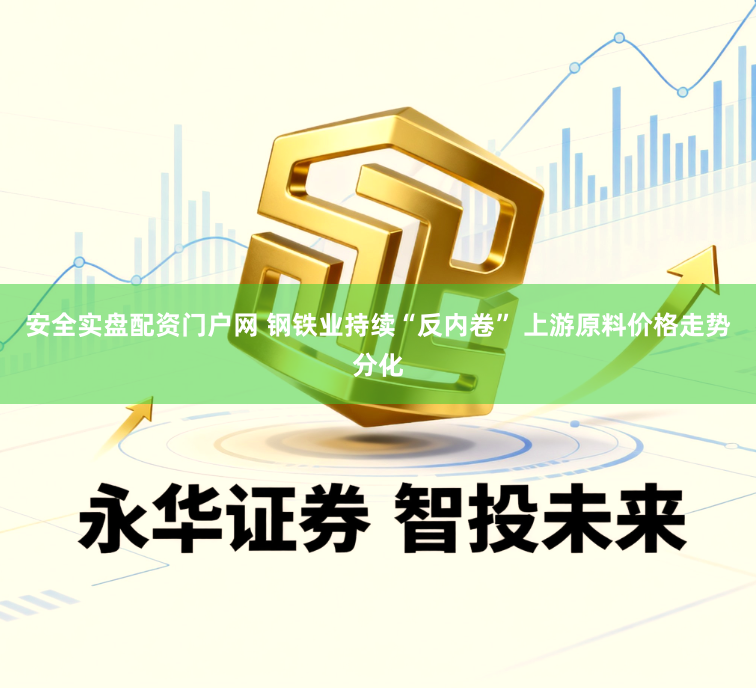 安全实盘配资门户网 钢铁业持续“反内卷” 上游原料价格走势分化