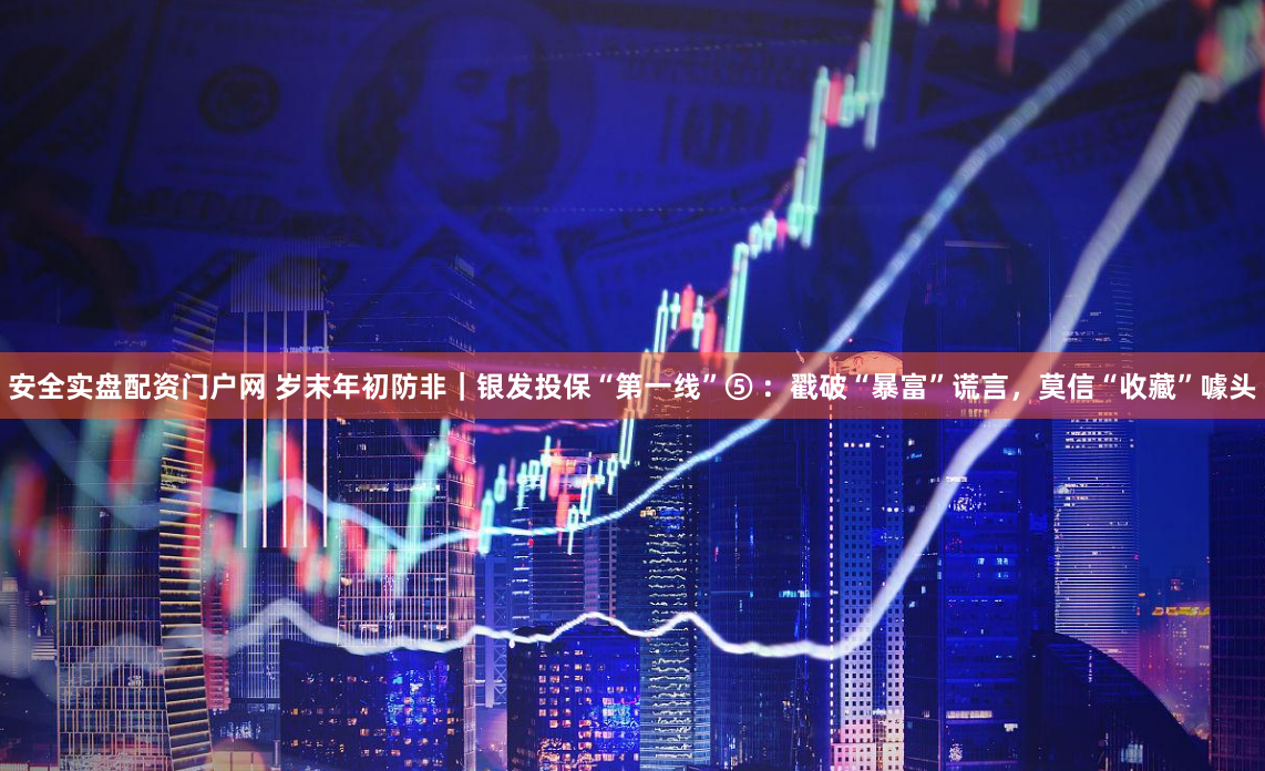 安全实盘配资门户网 岁末年初防非｜银发投保“第一线”⑤ ：戳破“暴富”谎言，莫信“收藏”噱头