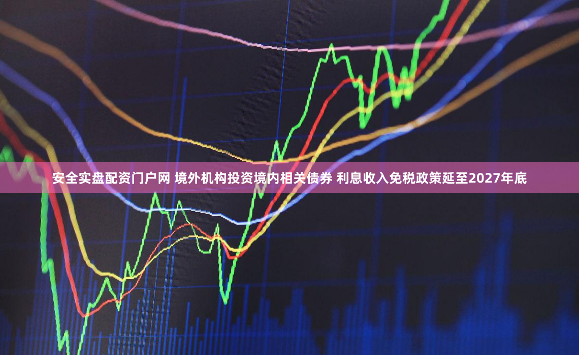 安全实盘配资门户网 境外机构投资境内相关债券 利息收入免税政策延至2027年底