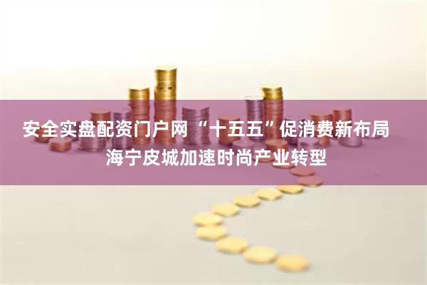 安全实盘配资门户网 “十五五”促消费新布局    海宁皮城加速时尚产业转型