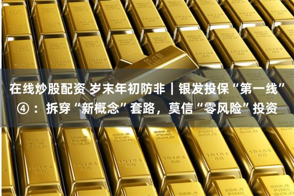 在线炒股配资 岁末年初防非｜银发投保“第一线”④ ：拆穿“新概念”套路，莫信“零风险”投资