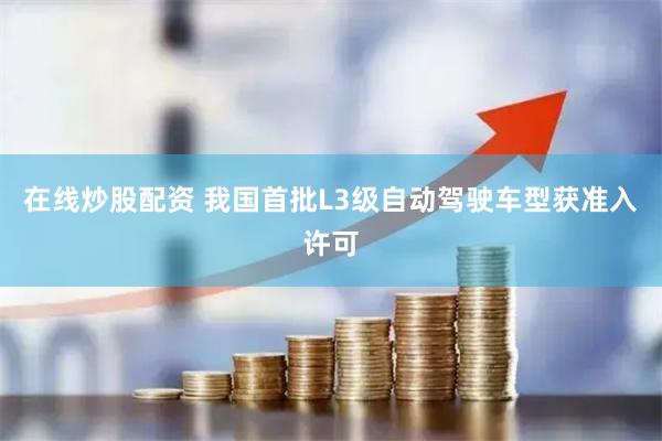 在线炒股配资 我国首批L3级自动驾驶车型获准入许可