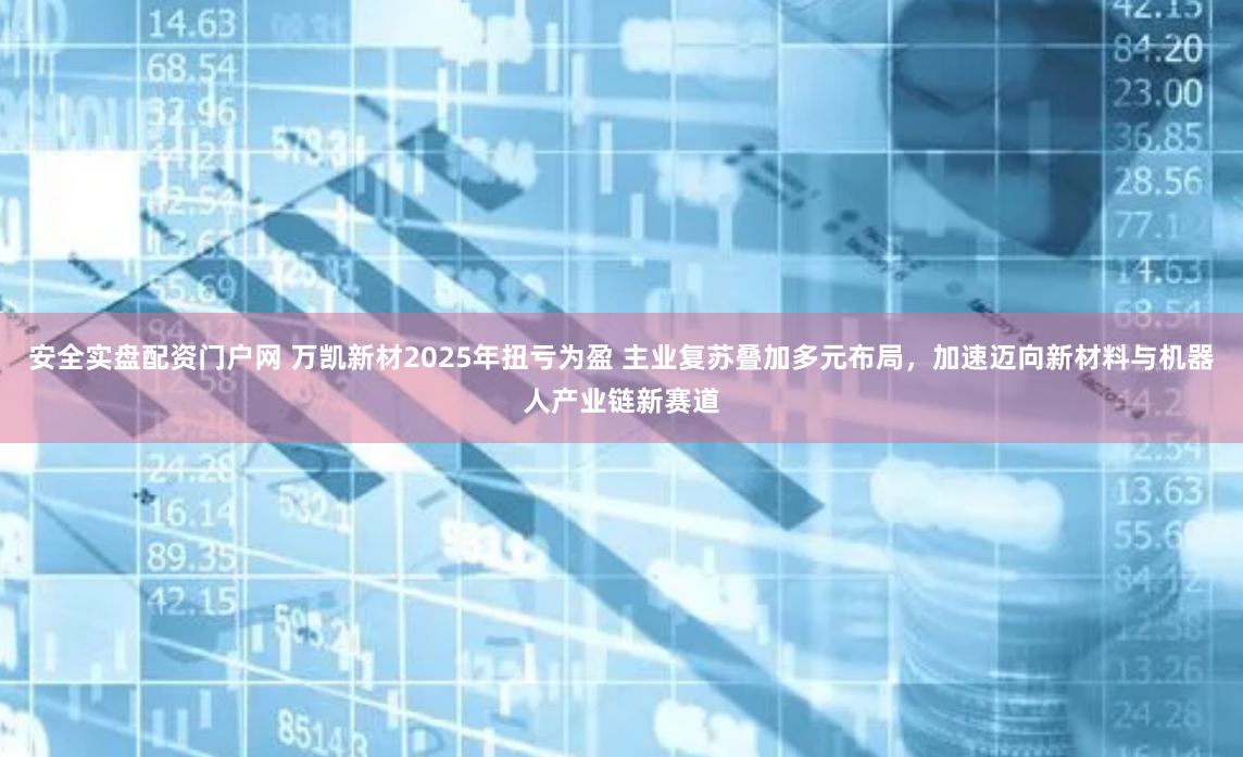安全实盘配资门户网 万凯新材2025年扭亏为盈 主业复苏叠加多元布局，加速迈向新材料与机器人产业链新赛道