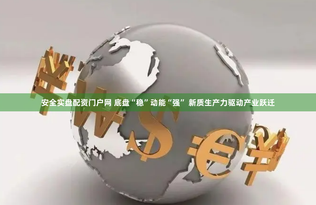 安全实盘配资门户网 底盘“稳”动能“强” 新质生产力驱动产业跃迁