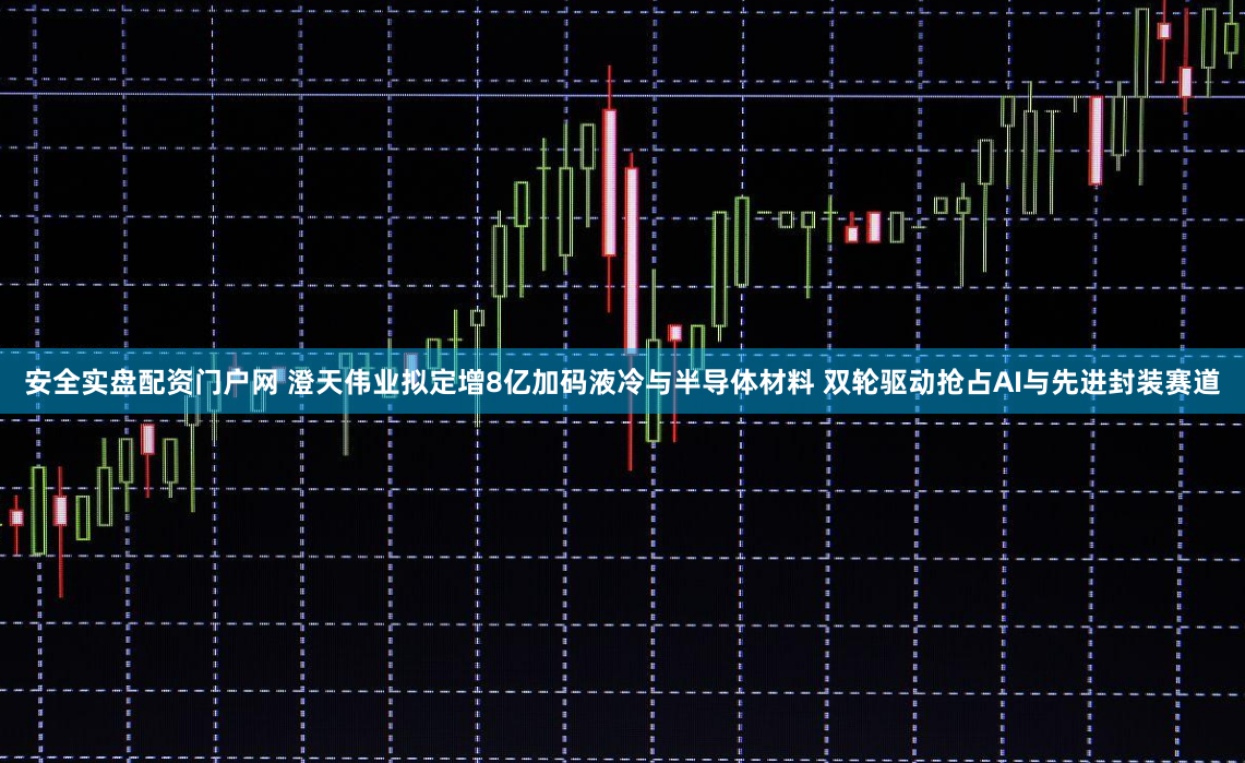 安全实盘配资门户网 澄天伟业拟定增8亿加码液冷与半导体材料 双轮驱动抢占AI与先进封装赛道